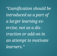 "Gamification should be introduced as a part of a larger learning exercise, not as a distraction or add-on in an attempt to motivate learners"